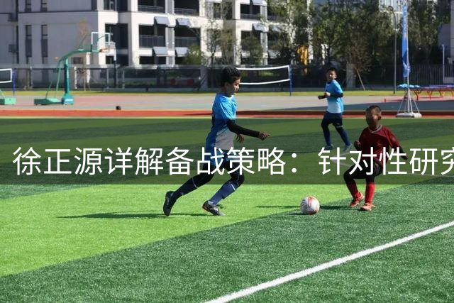 徐正源详解备战策略：针对性研究青岛西海岸 誓用胜利回馈球迷