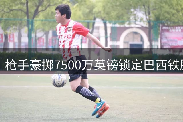 枪手豪掷7500万英镑锁定巴西铁腰 吉马良斯开启北伦敦新征程
