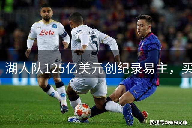 湖人队125亿美元创纪录易主，买下仅一年便转手前迪士尼CEO与卡什纳
