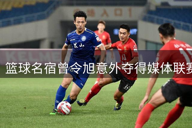 篮球名宿曾令旭意外夺得媒体联赛MVP 赛场风采惊艳全场
