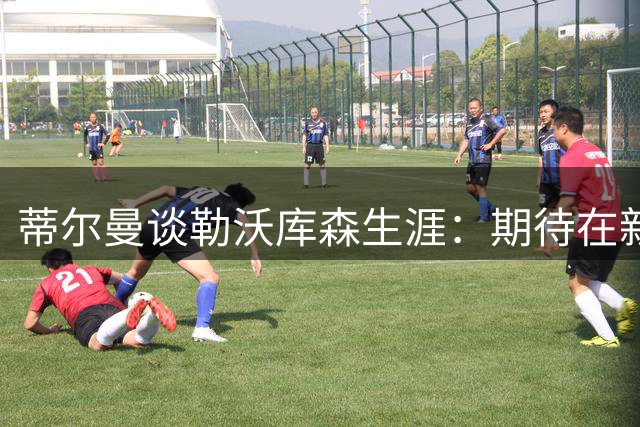 蒂尔曼谈勒沃库森生涯：期待在新帅麾下重塑辉煌