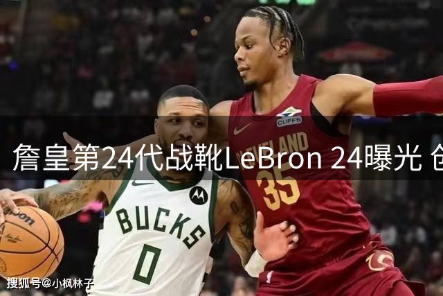 詹皇第24代战靴LeBron 24曝光 创新材质打造系列最轻鞋身